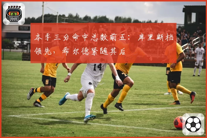 本季三分命中总数前五：库里断档领先，希尔德紧随其后