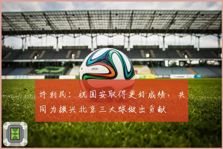许利民：祝国安取得更好成绩，共同为振兴北京三大球做出贡献