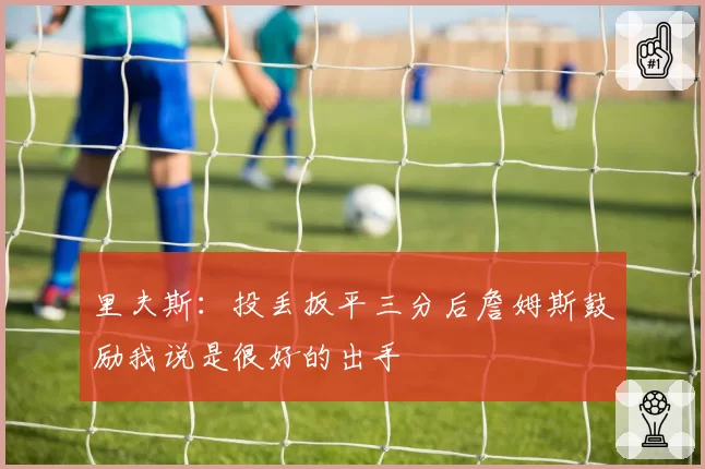里夫斯：投丢扳平三分后詹姆斯鼓励我说是很好的出手