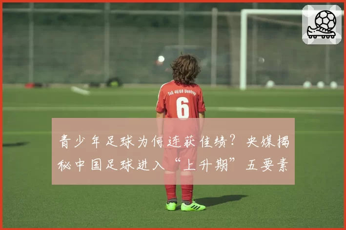 青少年足球为何连获佳绩？央媒揭秘中国足球进入“上升期”五要素
