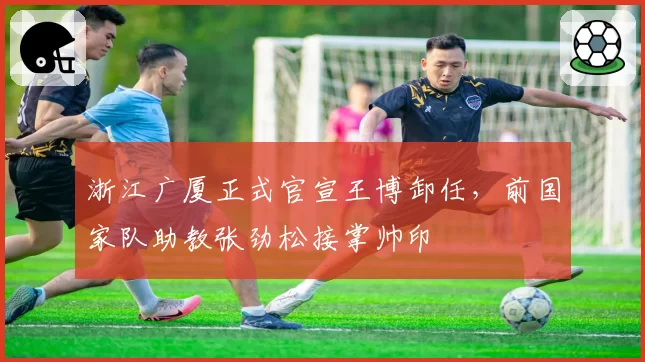 浙江广厦正式官宣王博卸任，前国家队助教张劲松接掌帅印