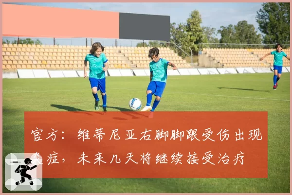 官方：维蒂尼亚右脚脚跟受伤出现炎症，未来几天将继续接受治疗