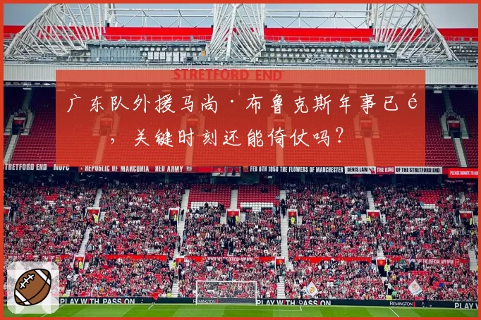 广东队外援马尚·布鲁克斯年事已高,关键时刻还能倚仗吗?