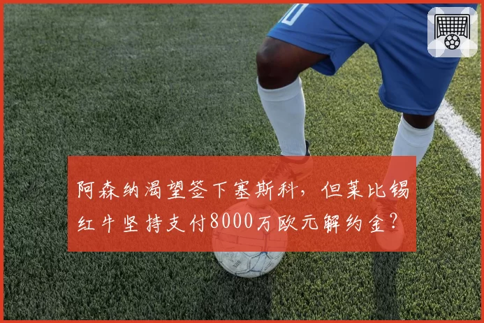 阿森纳渴望签下塞斯科，但莱比锡红牛坚持支付8000万欧元解约金？