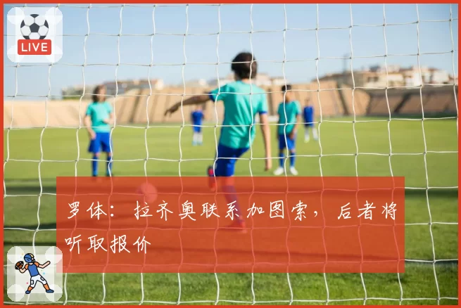 罗体：拉齐奥联系加图索，后者将听取报价