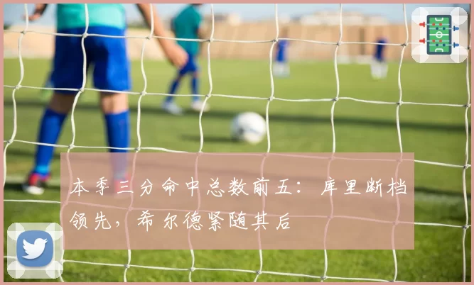 本季三分命中总数前五：库里断档领先，希尔德紧随其后