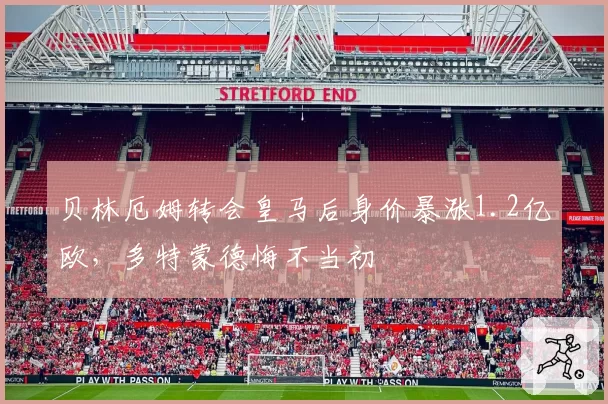 贝林厄姆转会皇马后身价暴涨1.2亿欧，多特蒙德悔不当初