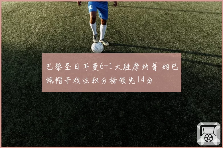 巴黎圣日耳曼6-1大胜摩纳哥 姆巴佩帽子戏法积分榜领先14分