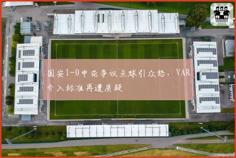 国安1-0申花争议点球引众怒，VAR介入标准再遭质疑