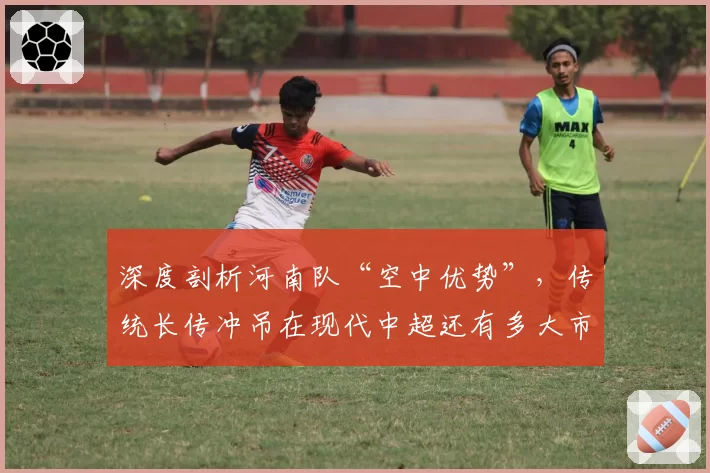 深度剖析河南队“空中优势”，传统长传冲吊在现代中超还有多大市场？