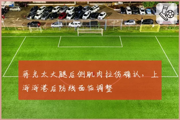 蒋光太大腿后侧肌肉拉伤确认，上海海港后防线面临调整