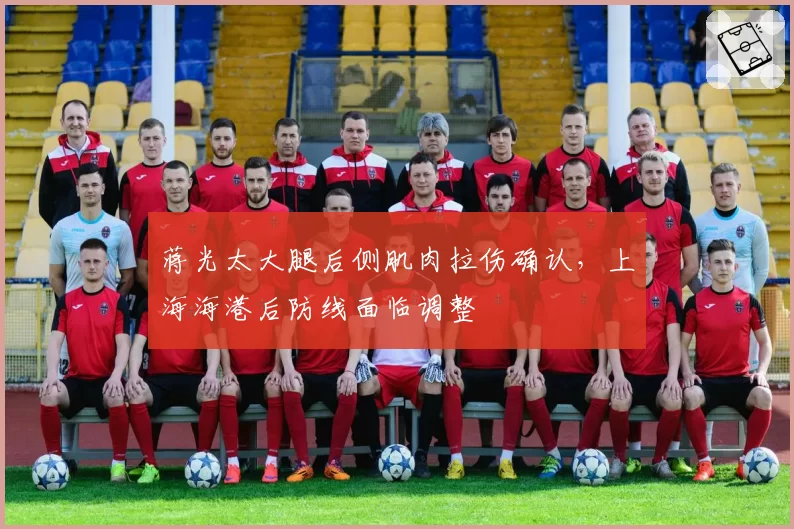 蒋光太大腿后侧肌肉拉伤确认，上海海港后防线面临调整