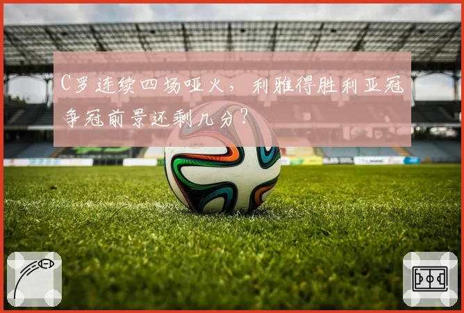 C罗连续四场哑火，利雅得胜利亚冠争冠前景还剩几分？