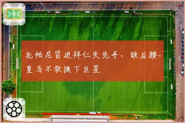 孔帕尼冒进拜仁失先手，缺后腰，皇马不敢换下巨星