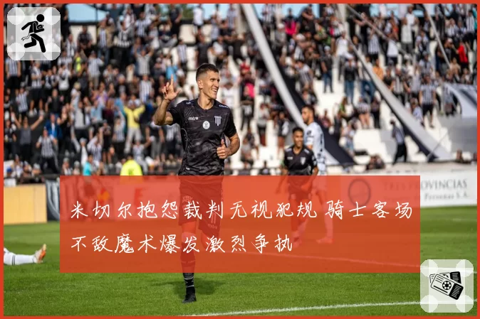 米切尔抱怨裁判无视犯规 骑士客场不敌魔术爆发激烈争执