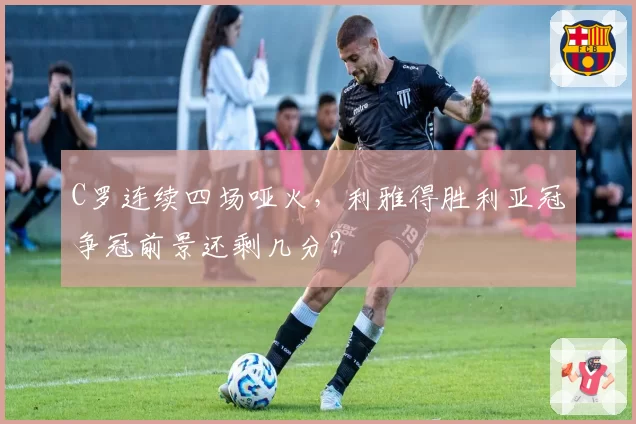 C罗连续四场哑火，利雅得胜利亚冠争冠前景还剩几分？