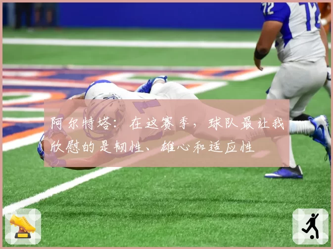 阿尔特塔：在这赛季，球队最让我欣慰的是韧性、雄心和适应性