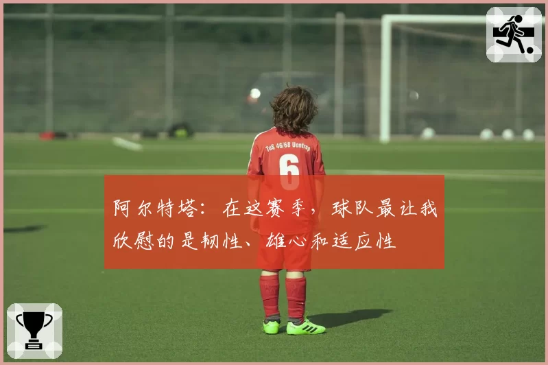 阿尔特塔：在这赛季，球队最让我欣慰的是韧性、雄心和适应性