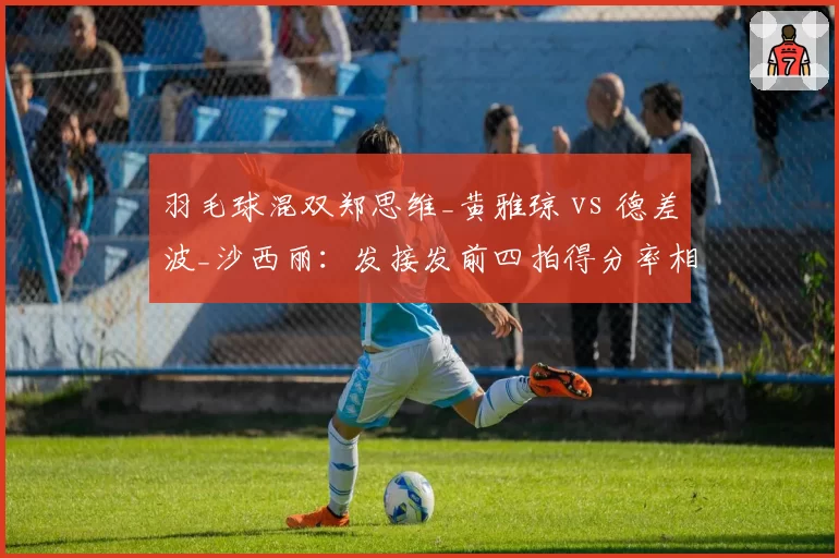 羽毛球混双郑思维_黄雅琼 vs 德差波_沙西丽：发接发前四拍得分率相差6%