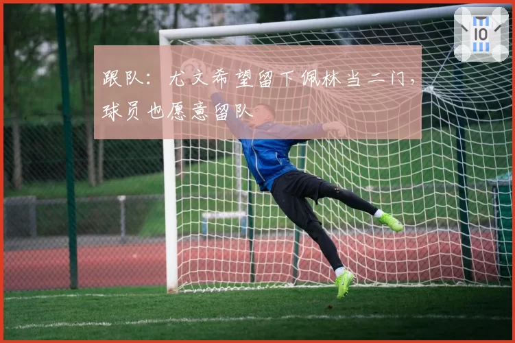 跟队：尤文希望留下佩林当二门，球员也愿意留队