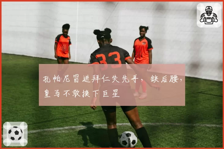 孔帕尼冒进拜仁失先手，缺后腰，皇马不敢换下巨星