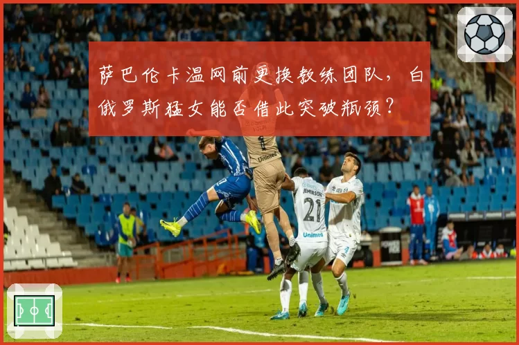 萨巴伦卡温网前更换教练团队，白俄罗斯猛女能否借此突破瓶颈？