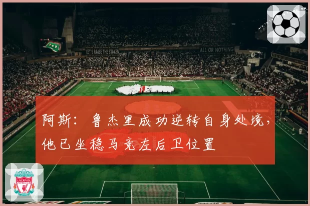 阿斯:鲁杰里成功逆转自身处境,他已坐稳马竞左后卫位置