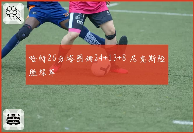 哈特26分塔图姆24+13+8 尼克斯险胜绿军