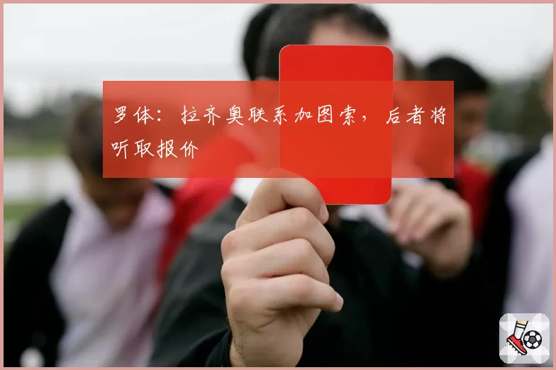 罗体：拉齐奥联系加图索，后者将听取报价