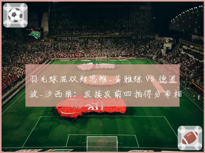 羽毛球混双郑思维_黄雅琼 vs 德差波_沙西丽：发接发前四拍得分率相差6%