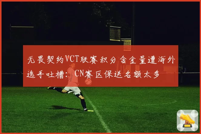 无畏契约VCT联赛积分含金量遭海外选手吐槽：CN赛区保送名额太多