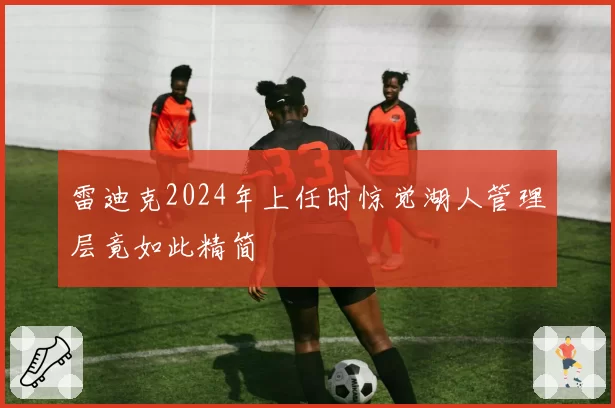 雷迪克2024年上任时惊觉湖人管理层竟如此精简