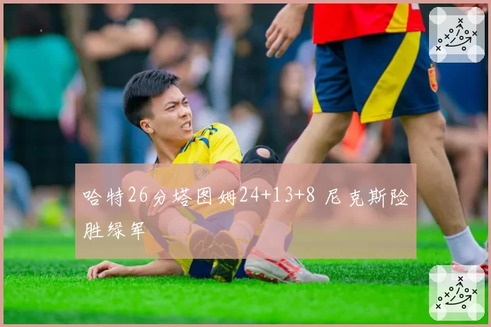 哈特26分塔图姆24+13+8 尼克斯险胜绿军