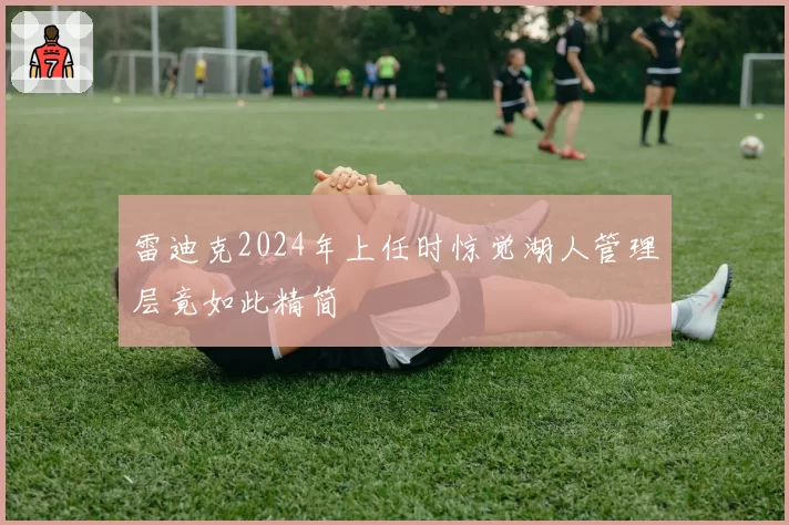 雷迪克2024年上任时惊觉湖人管理层竟如此精简