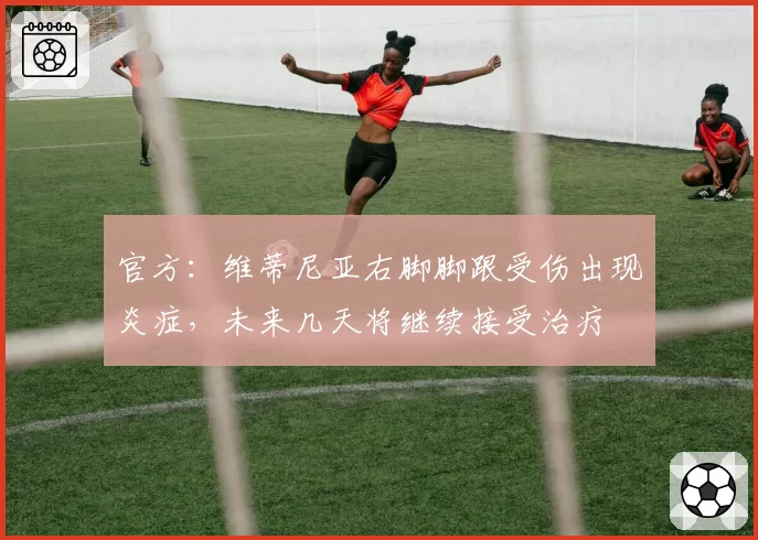 官方：维蒂尼亚右脚脚跟受伤出现炎症，未来几天将继续接受治疗