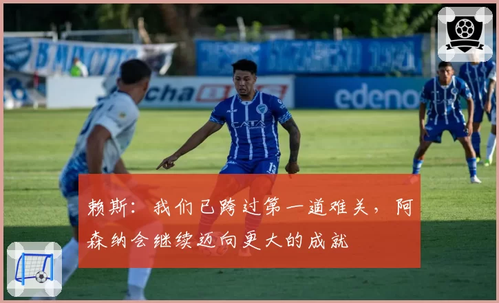 赖斯：我们已跨过第一道难关，阿森纳会继续迈向更大的成就