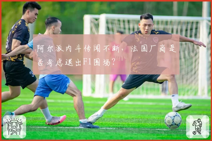 阿尔派内斗传闻不断,法国厂商是否考虑退出F1围场?