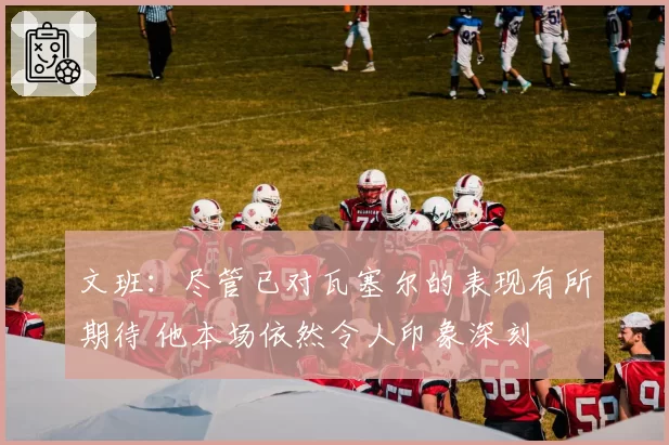 文班：尽管已对瓦塞尔的表现有所期待 他本场依然令人印象深刻