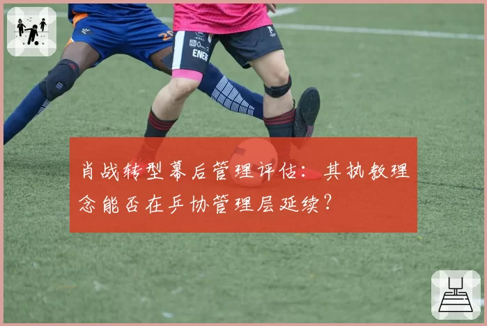 肖战转型幕后管理评估：其执教理念能否在乒协管理层延续？