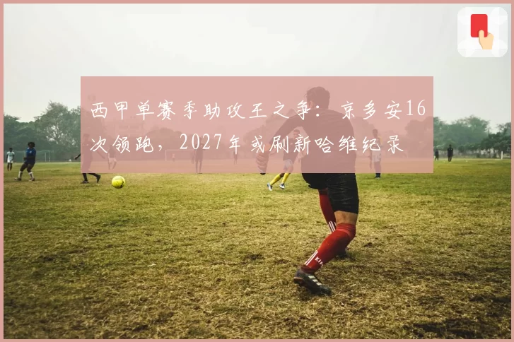 西甲单赛季助攻王之争：京多安16次领跑，2027年或刷新哈维纪录